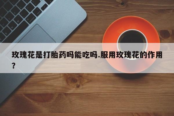 米非司酮片网上购买玫瑰花是打胎药吗能吃吗.服用玫瑰花的作用？