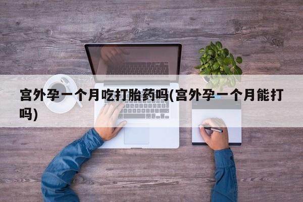 米非司酮片网上购买宫外孕一个月吃打胎药吗(宫外孕一个月能打吗)