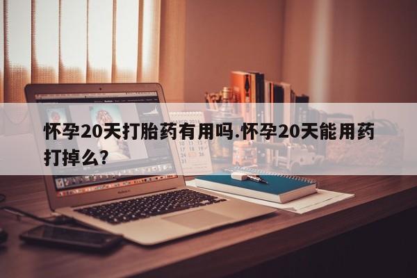 米非司酮片网上购买怀孕20天打胎药有用吗.怀孕20天能用药打掉么？