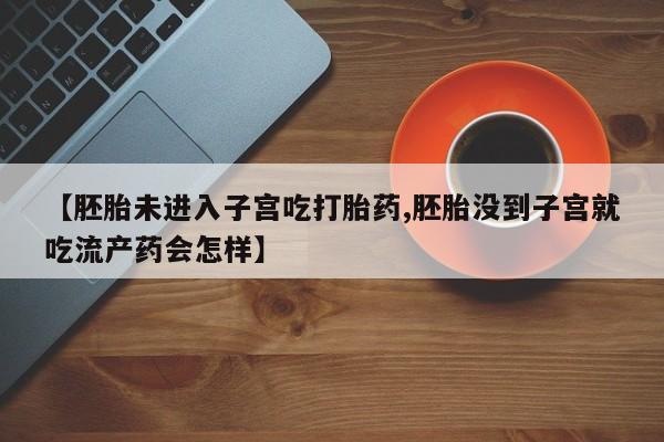 米非司酮片网上购买【胚胎未进入子宫吃打胎药,胚胎没到子宫就吃流产药会怎样】