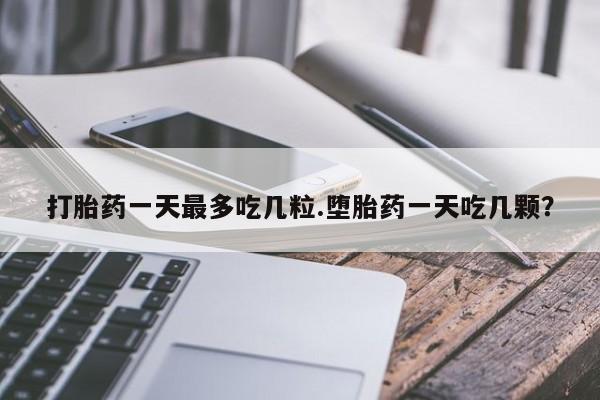 米非司酮片网上购买打胎药一天最多吃几粒.堕胎药一天吃几颗？
