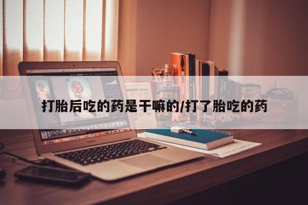 米非司酮片网上购买打胎后吃的药是干嘛的/打了胎吃的药