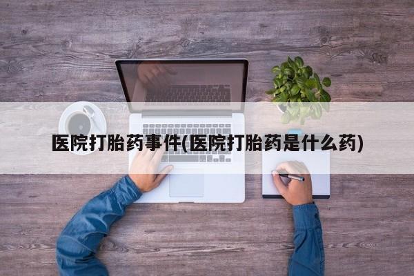 米非司酮片网上购买医院打胎药事件(医院打胎药是什么药)