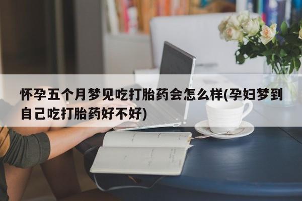 米非司酮片网上购买怀孕五个月梦见吃打胎药会怎么样(孕妇梦到自己吃打胎药好不好)