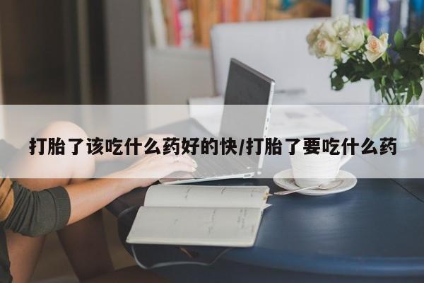 米非司酮片网上购买打胎了该吃什么药好的快/打胎了要吃什么药