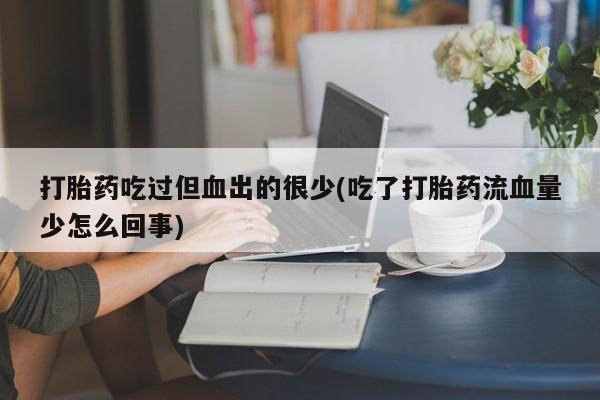 米非司酮片网上购买打胎药吃过但血出的很少(吃了打胎药流血量少怎么回事)