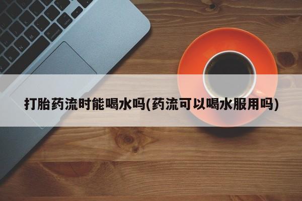 米非司酮片网上购买打胎药流时能喝水吗(药流可以喝水服用吗)