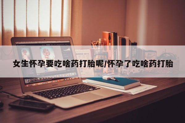 米非司酮片网上购买女生怀孕要吃啥药打胎呢/怀孕了吃啥药打胎