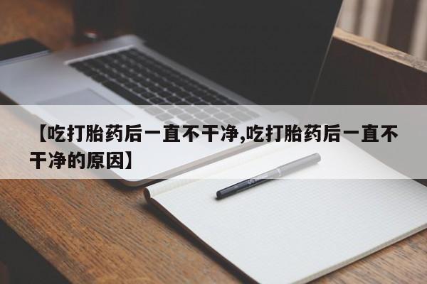 米非司酮片网上购买【吃打胎药后一直不干净,吃打胎药后一直不干净的原因】