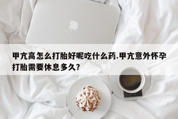 米非司酮片网上购买甲亢高怎么打胎好呢吃什么药.甲亢意外怀孕打胎需要休息多久？