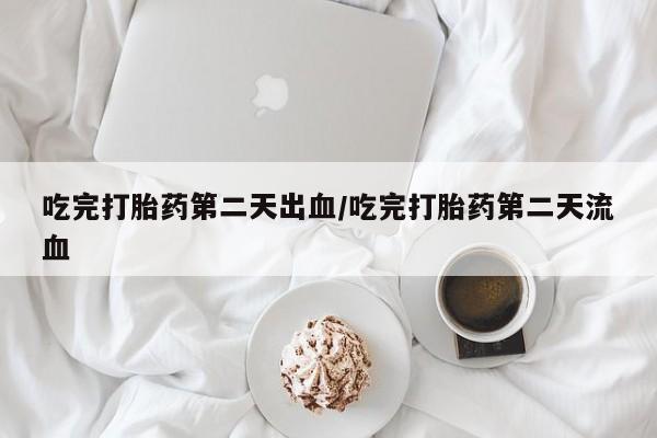 米非司酮片网上购买吃完打胎药第二天出血/吃完打胎药第二天流血