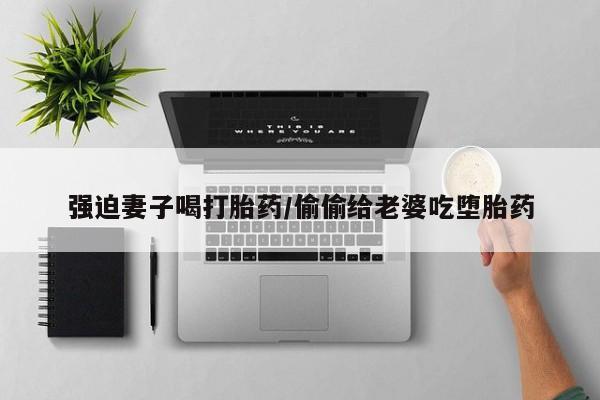 米非司酮片网上购买强迫妻子喝打胎药/偷偷给老婆吃堕胎药