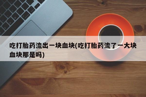 米非司酮片网上购买吃打胎药流出一块血块(吃打胎药流了一大块血块那是吗)