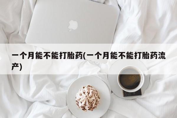 米非司酮片网上购买一个月能不能打胎药(一个月能不能打胎药流产)