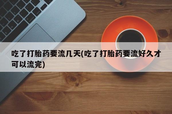 米非司酮片网上购买吃了打胎药要流几天(吃了打胎药要流好久才可以流完)