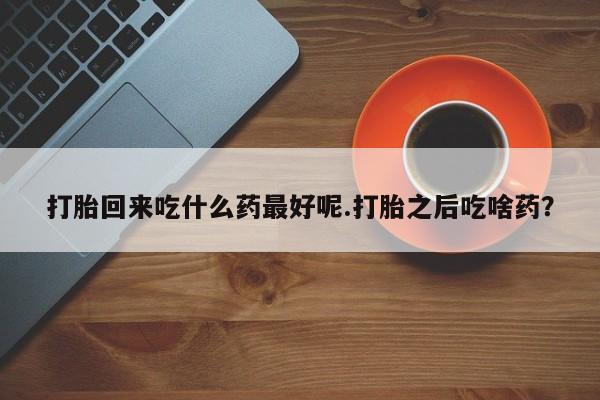米非司酮片网上购买打胎回来吃什么药最好呢.打胎之后吃啥药？