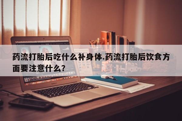 米非司酮片网上购买药流打胎后吃什么补身体.药流打胎后饮食方面要注意什么？