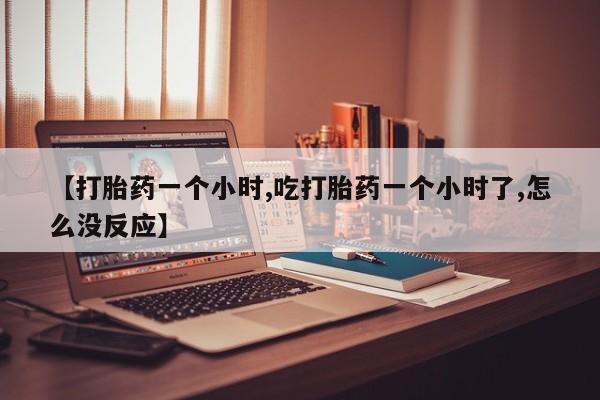 米非司酮片网上购买【打胎药一个小时,吃打胎药一个小时了,怎么没反应】