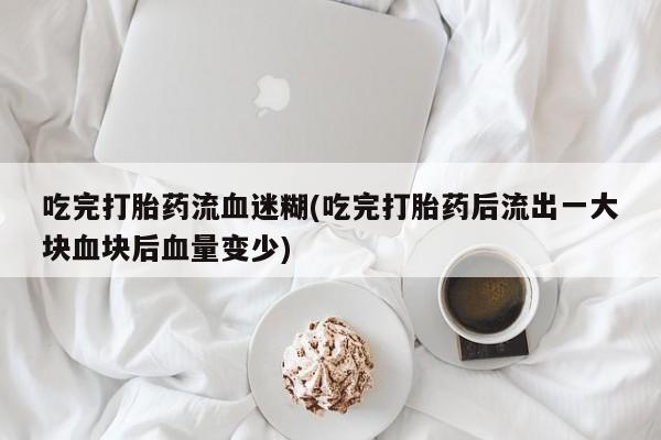 米非司酮片网上购买吃完打胎药流血迷糊(吃完打胎药后流出一大块血块后血量变少)