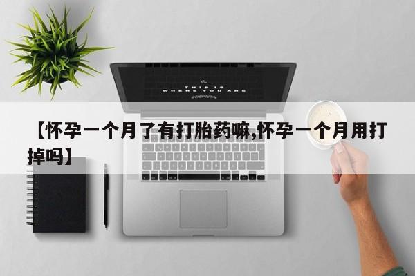 米非司酮片网上购买【怀孕一个月了有打胎药嘛,怀孕一个月用打掉吗】