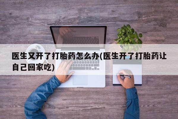 米非司酮片网上购买医生又开了打胎药怎么办(医生开了打胎药让自己回家吃)