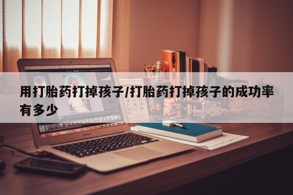 米非司酮片网上购买用打胎药打掉孩子/打胎药打掉孩子的成功率有多少