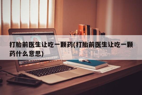 米非司酮片网上购买打胎前医生让吃一颗药(打胎前医生让吃一颗药什么意思)