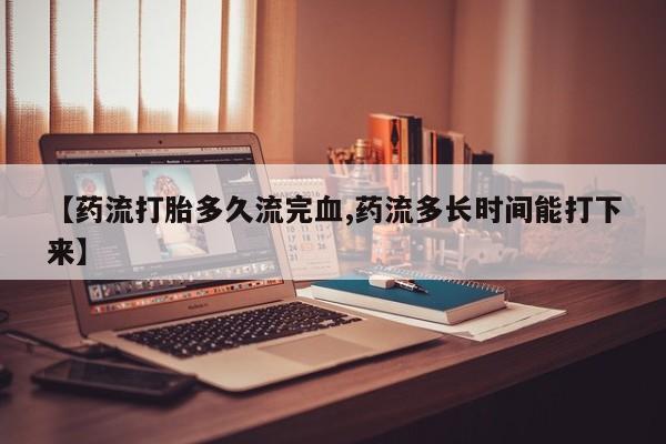 米非司酮片网上购买【药流打胎多久流完血,药流多长时间能打下来】