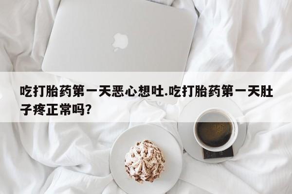 米非司酮片网上购买吃打胎药第一天恶心想吐.吃打胎药第一天肚子疼正常吗?