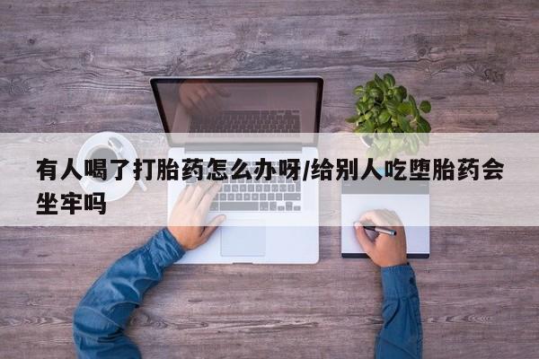 米非司酮片网上购买有人喝了打胎药怎么办呀/给别人吃堕胎药会坐牢吗
