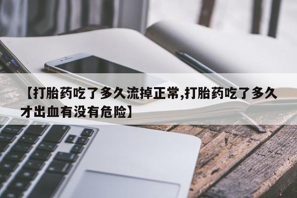 米非司酮片网上购买【打胎药吃了多久流掉正常,打胎药吃了多久才出血有没有危险】