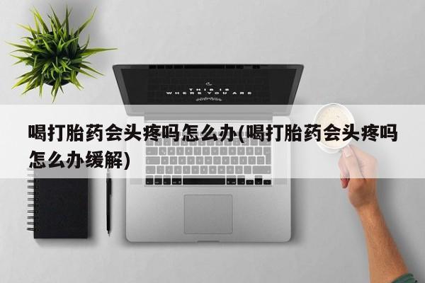 米非司酮片网上购买喝打胎药会头疼吗怎么办(喝打胎药会头疼吗怎么办缓解)