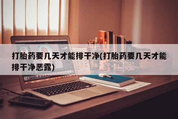 米非司酮片网上购买打胎药要几天才能排干净(打胎药要几天才能排干净恶露)