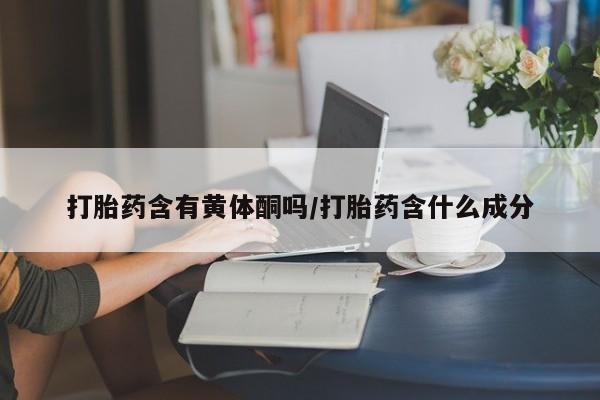 米非司酮片网上购买打胎药含有黄体酮吗/打胎药含什么成分