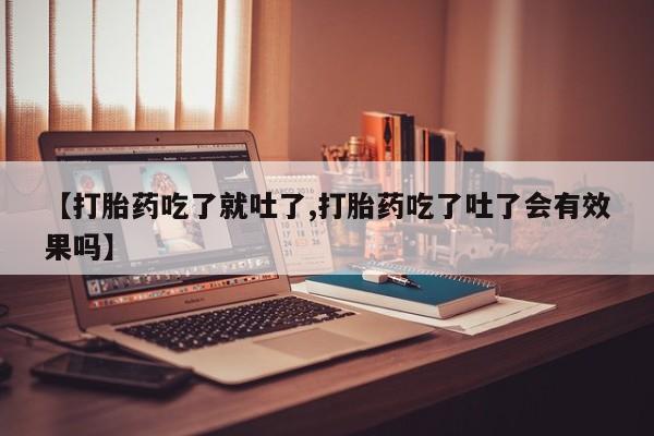 米非司酮片网上购买【打胎药吃了就吐了,打胎药吃了吐了会有效果吗】