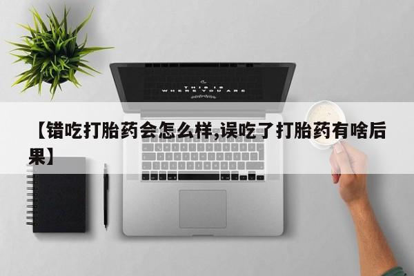 米非司酮片网上购买【错吃打胎药会怎么样,误吃了打胎药有啥后果】