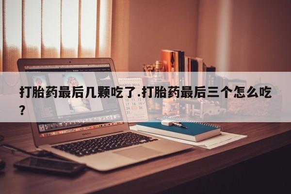 米非司酮片网上购买打胎药最后几颗吃了.打胎药最后三个怎么吃？