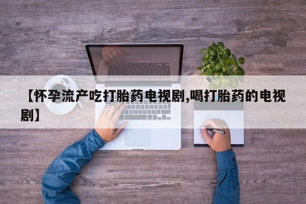 米非司酮片网上购买【怀孕流产吃打胎药电视剧,喝打胎药的电视剧】
