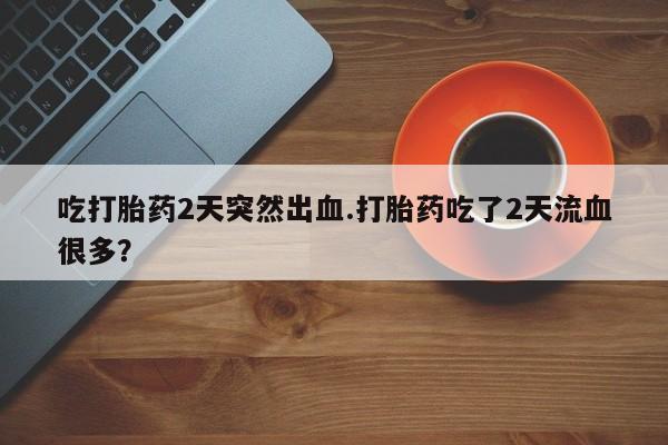 米非司酮片网上购买吃打胎药2天突然出血.打胎药吃了2天流血很多？