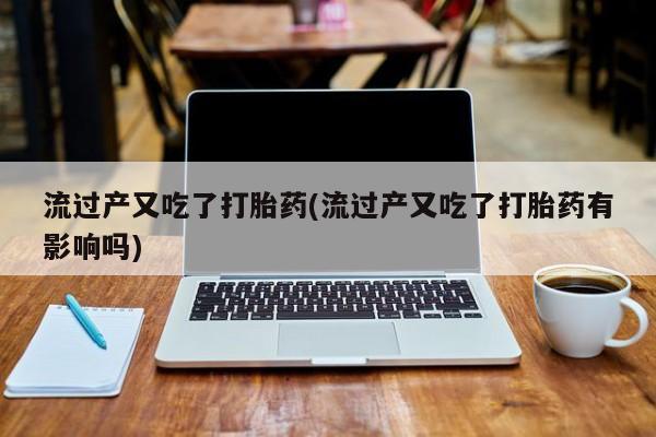 米非司酮片网上购买流过产又吃了打胎药(流过产又吃了打胎药有影响吗)