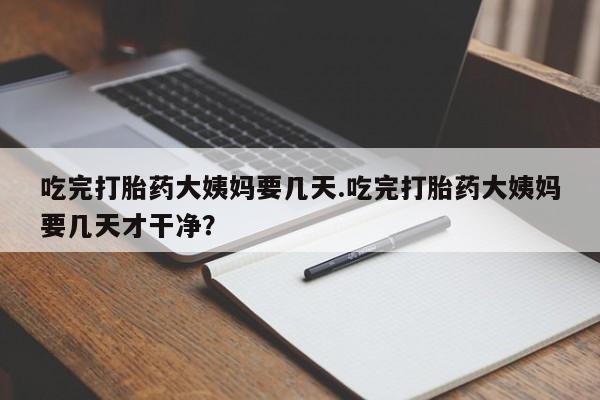 米非司酮片网上购买吃完打胎药大姨妈要几天.吃完打胎药大姨妈要几天才干净？
