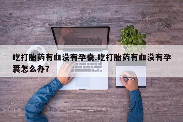 米非司酮片网上购买吃打胎药有血没有孕囊.吃打胎药有血没有孕囊怎么办？