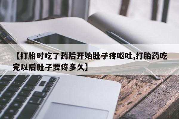 米非司酮片网上购买【打胎时吃了药后开始肚子疼呕吐,打胎药吃完以后肚子要疼多久】
