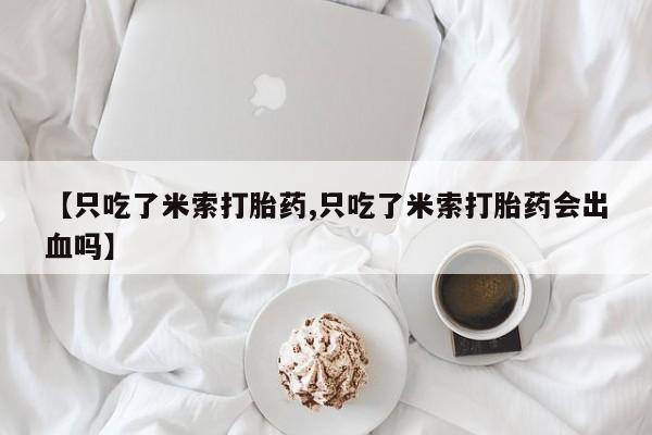 米非司酮片网上购买【只吃了米索打胎药,只吃了米索打胎药会出血吗】