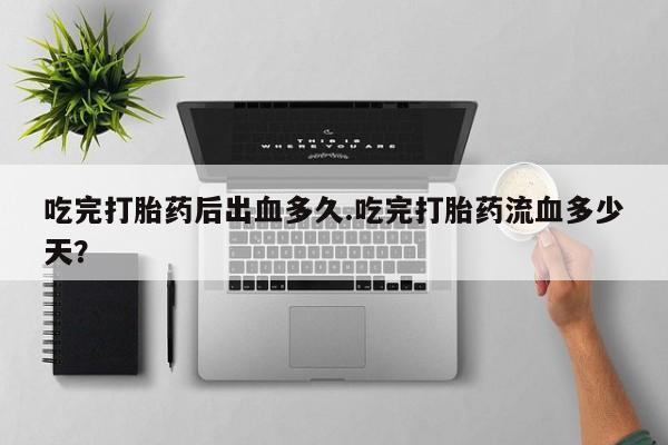 米非司酮片网上购买吃完打胎药后出血多久.吃完打胎药流血多少天？