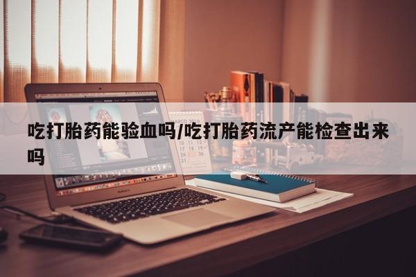 米非司酮片网上购买吃打胎药能验血吗/吃打胎药流产能检查出来吗